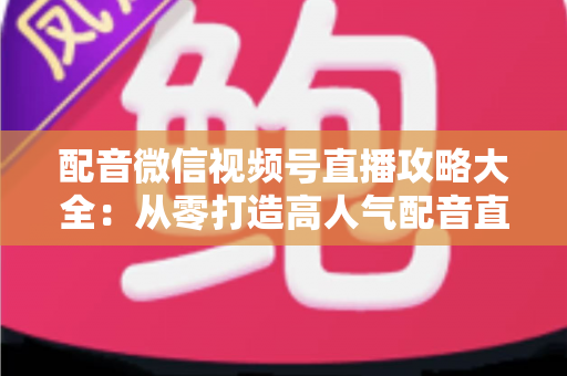 配音微信视频号直播攻略大全:从零打造高人气配音直播间的实战指南 配音微信视频号直播攻略大全:从零打造高人气配音直播间的实战指南
