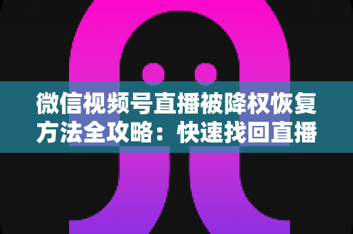 微信视频号直播被降权恢复方法全攻略:快速找回直播间流量与权重的实战指南 微信视频号直播被降权恢复方法全攻略:快速找回直播间流量与权重的实战指南