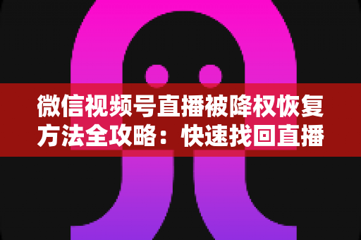 微信视频号直播被降权恢复方法全攻略：快速找回直播间流量与权重的实战指南