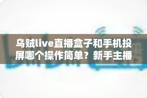 乌贼live直播盒子和手机投屏哪个操作简单?新手主播必看的保姆级对比指南 乌贼live直播盒子和手机投屏哪个操作简单?新手主播必看的保姆级对比指南