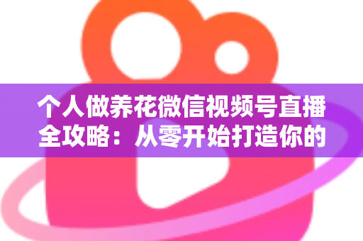 个人做养花微信视频号直播全攻略：从零开始打造你的绿色事业与财富之路