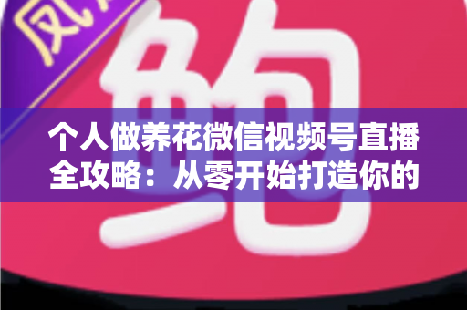 个人做养花微信视频号直播全攻略：从零开始打造你的绿色事业与财富之路