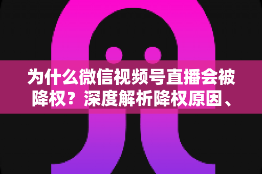 为什么微信视频号直播会被降权?深度解析降权原因、判断方法与恢复技巧 为什么微信视频号直播会被降权?深度解析降权原因、判断方法与恢复技巧