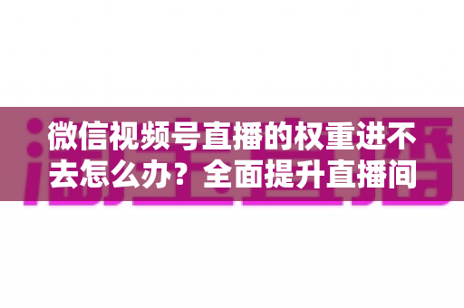 微信视频号直播的权重进不去怎么办?全面提升直播间流量与权重的实战指南 微信视频号直播的权重进不去怎么办?全面提升直播间流量与权重的实战指南