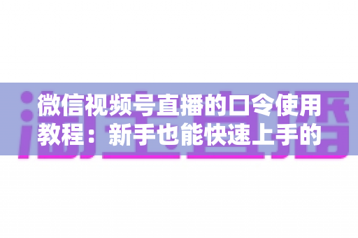 微信视频号直播的口令使用教程:新手也能快速上手的完整实操指南 微信视频号直播的口令使用教程:新手也能快速上手的完整实操指南