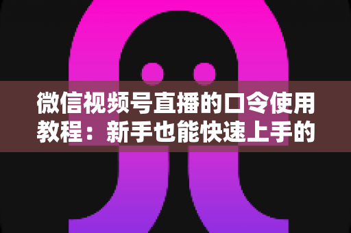 微信视频号直播的口令使用教程:新手也能快速上手的完整实操指南 微信视频号直播的口令使用教程:新手也能快速上手的完整实操指南