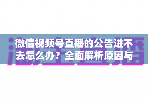 微信视频号直播的公告进不去怎么办？全面解析原因与高效解决技巧指南