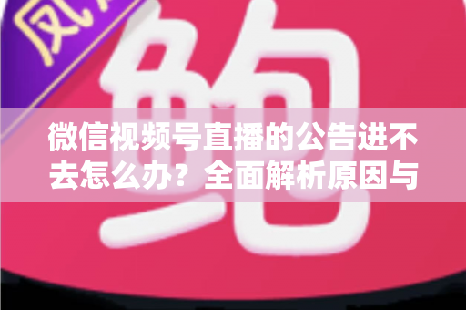 微信视频号直播的公告进不去怎么办？全面解析原因与高效解决技巧指南