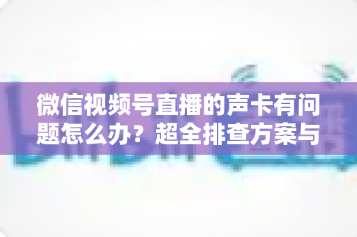 微信视频号直播的声卡有问题怎么办?超全排查方案与实用技巧一文讲透 微信视频号直播的声卡有问题怎么办?超全排查方案与实用技巧一文讲透