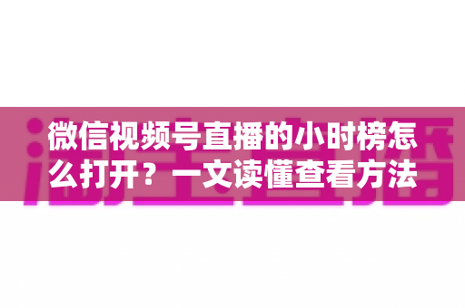 微信视频号直播的小时榜怎么打开?一文读懂查看方法与上榜技巧 微信视频号直播的小时榜怎么打开?一文读懂查看方法与上榜技巧