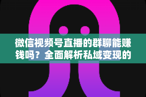 微信视频号直播的群聊能赚钱吗?全面解析私域变现的机遇、方法与实操路径 微信视频号直播的群聊能赚钱吗?全面解析私域变现的机遇、方法与实操路径