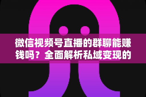 微信视频号直播的群聊能赚钱吗?全面解析私域变现的机遇、方法与实操路径 微信视频号直播的群聊能赚钱吗?全面解析私域变现的机遇、方法与实操路径