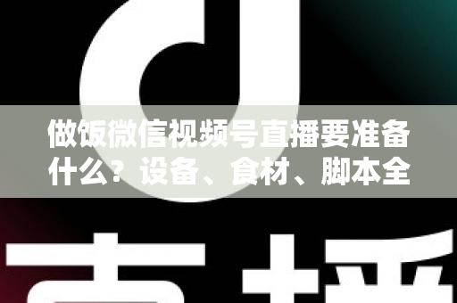 做饭微信视频号直播要准备什么?设备、食材、脚本全攻略,助你轻松开启美食直播之路 做饭微信视频号直播要准备什么?设备、食材、脚本全攻略,助你轻松开启美食直播之路