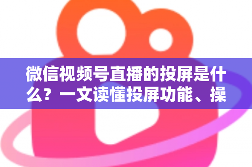 微信视频号直播的投屏是什么?一文读懂投屏功能、操作方法与实用场景全解析 微信视频号直播的投屏是什么?一文读懂投屏功能、操作方法与实用场景全解析