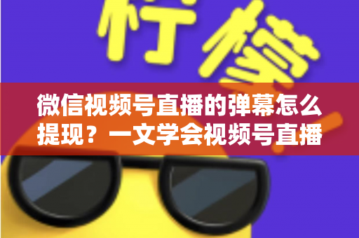 微信视频号直播的弹幕怎么提现？一文学会视频号直播收益提取全流程