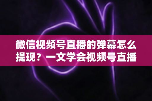 微信视频号直播的弹幕怎么提现？一文学会视频号直播收益提取全流程