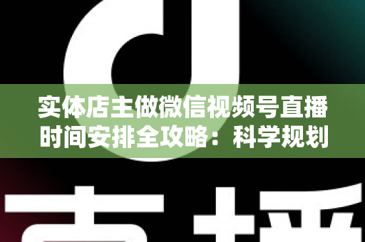 实体店主做微信视频号直播时间安排全攻略:科学规划直播时段,让门店客流与线上订单双增长 实体店主做微信视频号直播时间安排全攻略:科学规划直播时段,让门店客流与线上订单双增长