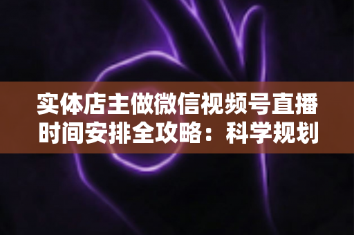 实体店主做微信视频号直播时间安排全攻略:科学规划直播时段,让门店客流与线上订单双增长 实体店主做微信视频号直播时间安排全攻略:科学规划直播时段,让门店客流与线上订单双增长