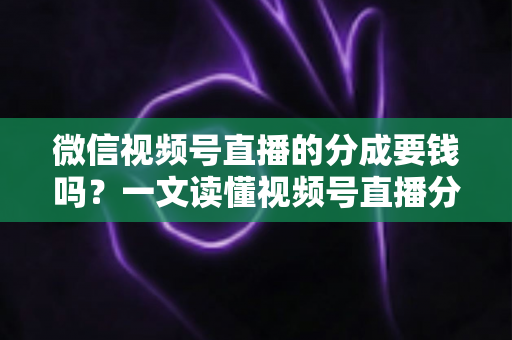 微信视频号直播的分成要钱吗?一文读懂视频号直播分成规则、抽成比例与提现费用全解析 微信视频号直播的分成要钱吗?一文读懂视频号直播分成规则、抽成比例与提现费用全解析