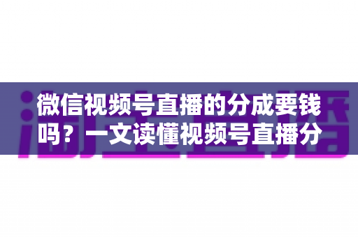 微信视频号直播的分成要钱吗?一文读懂视频号直播分成规则、抽成比例与提现费用全解析 微信视频号直播的分成要钱吗?一文读懂视频号直播分成规则、抽成比例与提现费用全解析