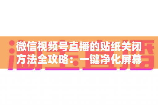 微信视频号直播的贴纸关闭方法全攻略:一键净化屏幕,畅享清爽直播体验 微信视频号直播的贴纸关闭方法全攻略:一键净化屏幕,畅享清爽直播体验