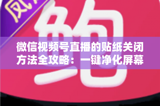 微信视频号直播的贴纸关闭方法全攻略:一键净化屏幕,畅享清爽直播体验 微信视频号直播的贴纸关闭方法全攻略:一键净化屏幕,畅享清爽直播体验