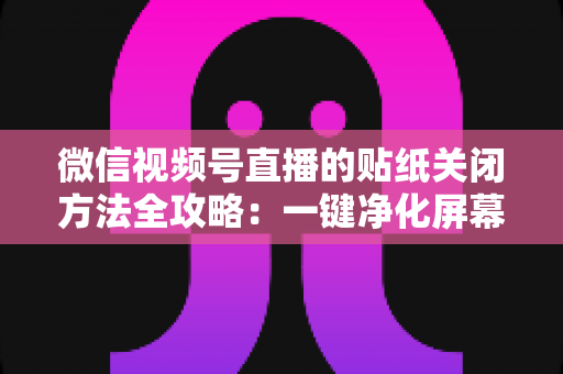 微信视频号直播的贴纸关闭方法全攻略:一键净化屏幕,畅享清爽直播体验 微信视频号直播的贴纸关闭方法全攻略:一键净化屏幕,畅享清爽直播体验