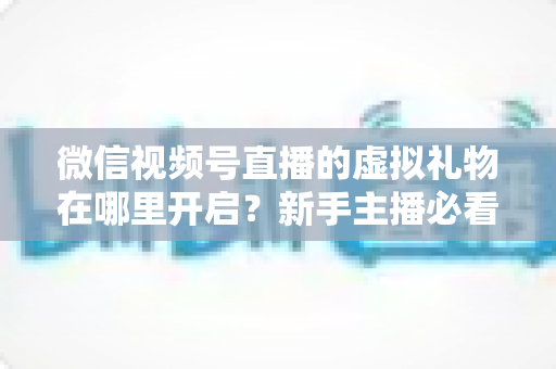 微信视频号直播的虚拟礼物在哪里开启?新手主播必看的完整开启教程与变现指南 微信视频号直播的虚拟礼物在哪里开启?新手主播必看的完整开启教程与变现指南