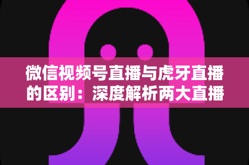 微信视频号直播与虎牙直播的区别:深度解析两大直播平台的核心差异与选择指南 微信视频号直播与虎牙直播的区别:深度解析两大直播平台的核心差异与选择指南