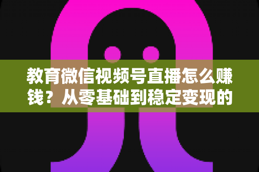 教育微信视频号直播怎么赚钱?从零基础到稳定变现的完整实战指南 教育微信视频号直播怎么赚钱?从零基础到稳定变现的完整实战指南