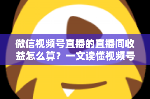 微信视频号直播的直播间收益怎么算?一文读懂视频号直播赚钱规则、分成比例与提现全流程 微信视频号直播的直播间收益怎么算?一文读懂视频号直播赚钱规则、分成比例与提现全流程