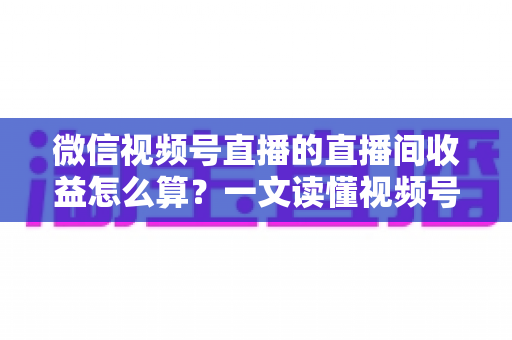 微信视频号直播的直播间收益怎么算?一文读懂视频号直播赚钱规则、分成比例与提现全流程 微信视频号直播的直播间收益怎么算?一文读懂视频号直播赚钱规则、分成比例与提现全流程
