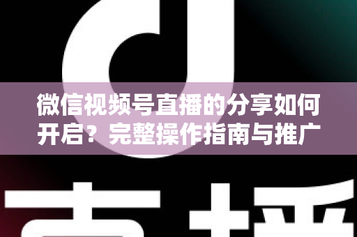 微信视频号直播的分享如何开启?完整操作指南与推广技巧一文讲透 微信视频号直播的分享如何开启?完整操作指南与推广技巧一文讲透
