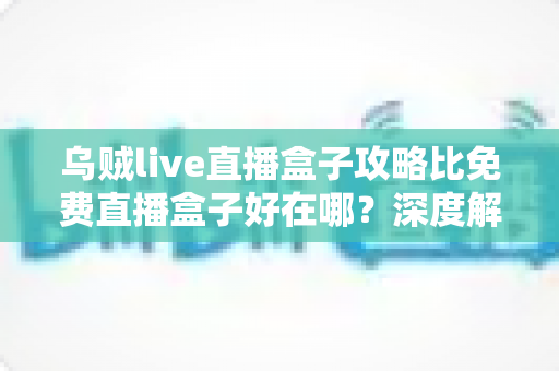 乌贼live直播盒子攻略比免费直播盒子好在哪？深度解析助你找到更稳更清晰的观赛方案