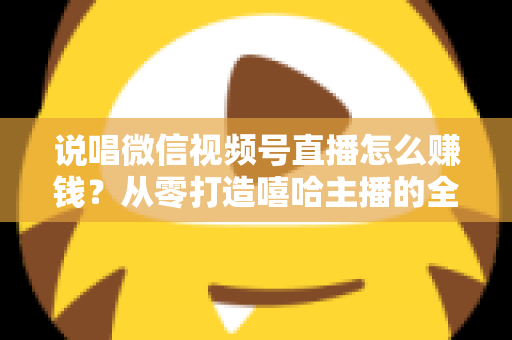 说唱微信视频号直播怎么赚钱?从零打造嘻哈主播的全方位变现指南 说唱微信视频号直播怎么赚钱?从零打造嘻哈主播的全方位变现指南
