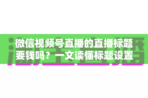 微信视频号直播的直播标题要钱吗?一文读懂标题设置规则与免费引流实战技巧 微信视频号直播的直播标题要钱吗?一文读懂标题设置规则与免费引流实战技巧