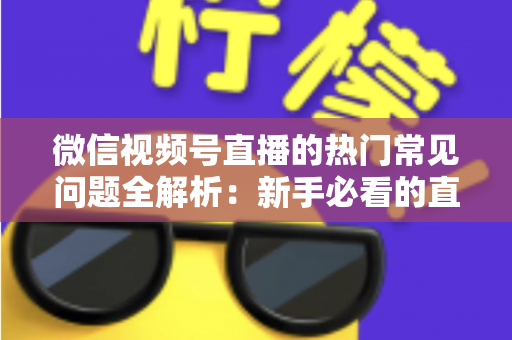 微信视频号直播的热门常见问题全解析：新手必看的直播运营指南
