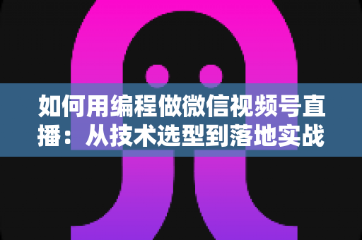 如何用编程做微信视频号直播：从技术选型到落地实战的完整指南