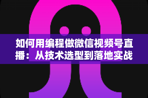 如何用编程做微信视频号直播：从技术选型到落地实战的完整指南