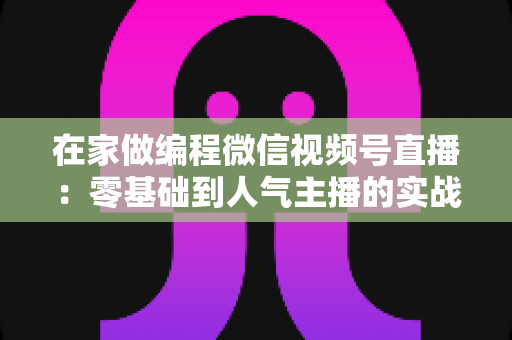 在家做编程微信视频号直播：零基础到人气主播的实战指南与变现思路