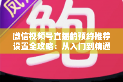 微信视频号直播的预约推荐设置全攻略:从入门到精通,轻松撬动直播间流量 微信视频号直播的预约推荐设置全攻略:从入门到精通,轻松撬动直播间流量