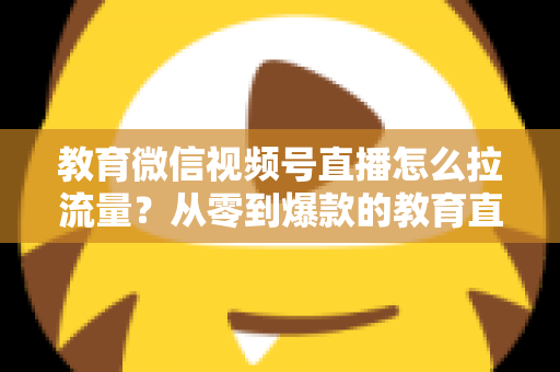 教育微信视频号直播怎么拉流量?从零到爆款的教育直播引流全攻略 教育微信视频号直播怎么拉流量?从零到爆款的教育直播引流全攻略
