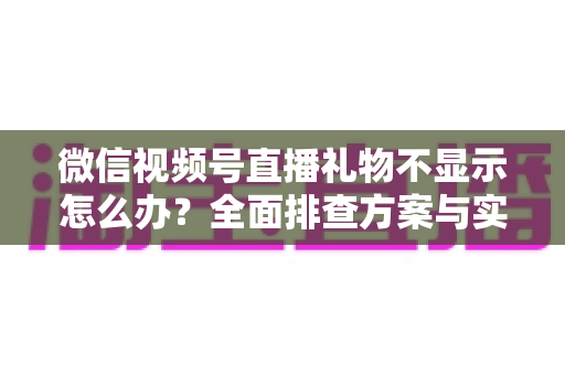 微信视频号直播礼物不显示怎么办?全面排查方案与实用解决指南 微信视频号直播礼物不显示怎么办?全面排查方案与实用解决指南