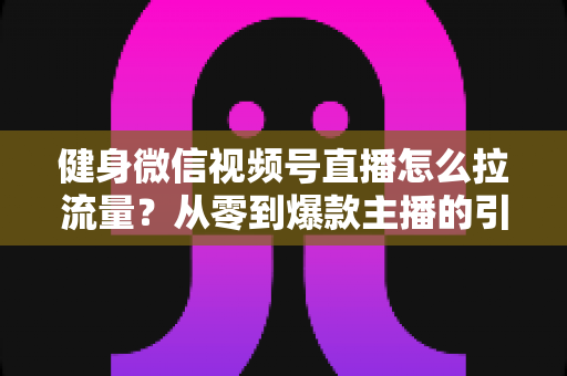 健身微信视频号直播怎么拉流量?从零到爆款主播的引流实战指南 健身微信视频号直播怎么拉流量?从零到爆款主播的引流实战指南