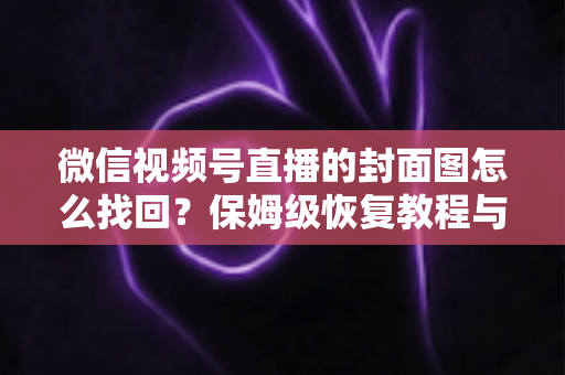 微信视频号直播的封面图怎么找回?保姆级恢复教程与防丢失技巧全解析 微信视频号直播的封面图怎么找回?保姆级恢复教程与防丢失技巧全解析