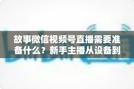 故事微信视频号直播需要准备什么?新手主播从设备到内容的完整开播清单 故事微信视频号直播需要准备什么?新手主播从设备到内容的完整开播清单