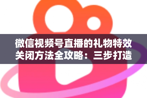 微信视频号直播的礼物特效关闭方法全攻略：三步打造清爽流畅的观看体验