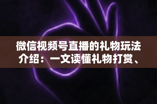 微信视频号直播的礼物玩法介绍:一文读懂礼物打赏、榜单与互动全攻略 微信视频号直播的礼物玩法介绍:一文读懂礼物打赏、榜单与互动全攻略