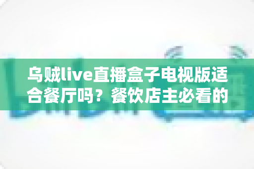乌贼live直播盒子电视版适合餐厅吗?餐饮店主必看的深度解析与实用指南 乌贼live直播盒子电视版适合餐厅吗?餐饮店主必看的深度解析与实用指南