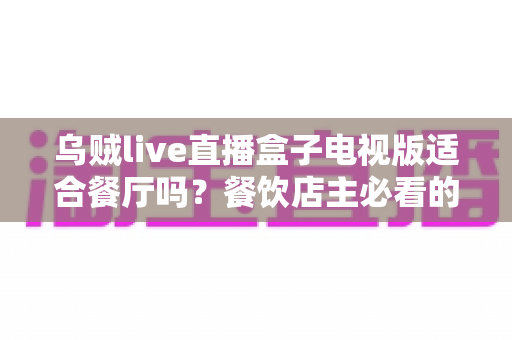 乌贼live直播盒子电视版适合餐厅吗?餐饮店主必看的深度解析与实用指南 乌贼live直播盒子电视版适合餐厅吗?餐饮店主必看的深度解析与实用指南